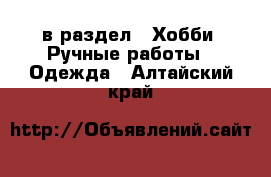  в раздел : Хобби. Ручные работы » Одежда . Алтайский край